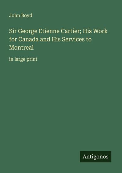 Sir George Etienne Cartier; His Work for Canada and His Services to Montreal