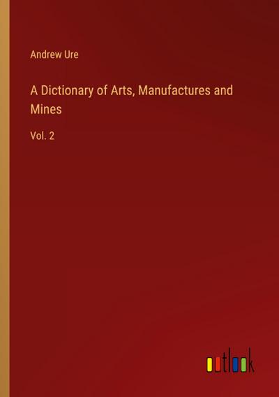 A Dictionary of Arts, Manufactures and Mines