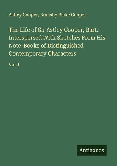 The Life of Sir Astley Cooper, Bart.: Interspersed With Sketches From His Note-Books of Distinguished Contemporary Characters