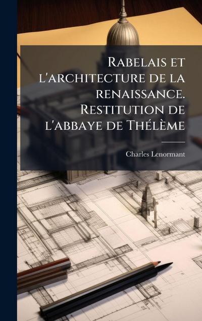 Rabelais et l’architecture de la renaissance. Restitution de l’abbaye de ThÃ(c)lème