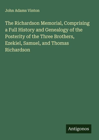 The Richardson Memorial, Comprising a Full History and Genealogy of the Posterity of the Three Brothers, Ezekiel, Samuel, and Thomas Richardson