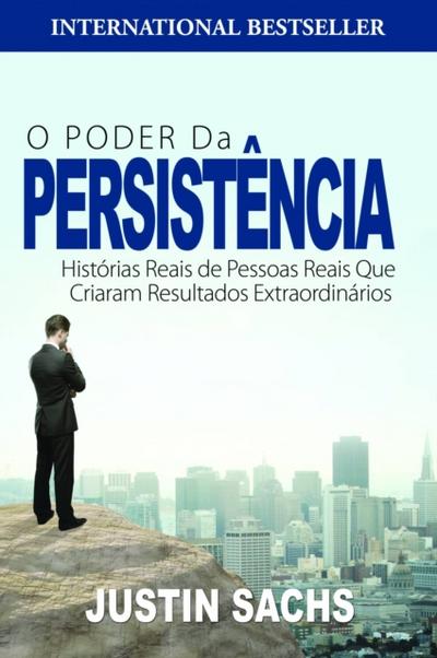 O Poder Da Persistência:  Histórias Reais De Pessoas Reais Que Criaram Resultados Extraordinários