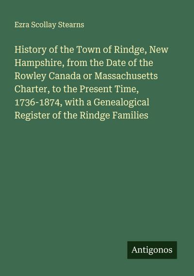 History of the Town of Rindge, New Hampshire, from the Date of the Rowley Canada or Massachusetts Charter, to the Present Time, 1736-1874, with a Genealogical Register of the Rindge Families