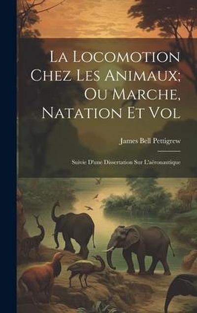 La Locomotion Chez Les Animaux; Ou Marche, Natation Et Vol: Suivie D’une Dissertation Sur L’aéronautique