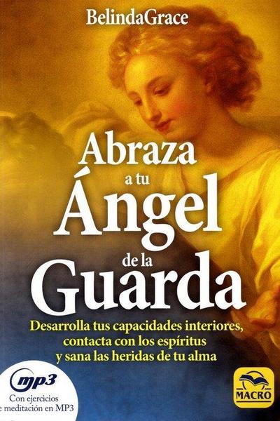 Abraza a tu ángel de la guarda : desarrolla tus capacidades interiores, contacta con los espíritus y sana las heridas de tu alma