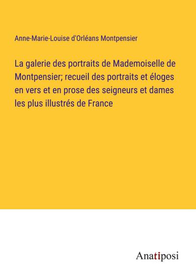 La galerie des portraits de Mademoiselle de Montpensier; recueil des portraits et éloges en vers et en prose des seigneurs et dames les plus illustrés de France