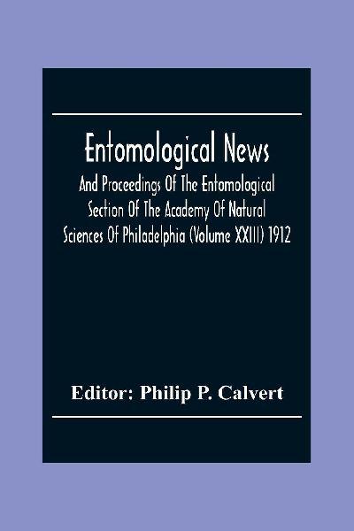 Entomological News, And Proceedings Of The Entomological Section Of The Academy Of Natural Sciences Of Philadelphia (Volume Xxiii) 1912