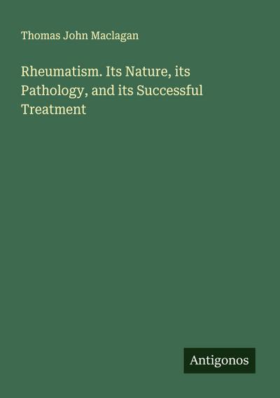 Rheumatism. Its Nature, its Pathology, and its Successful Treatment