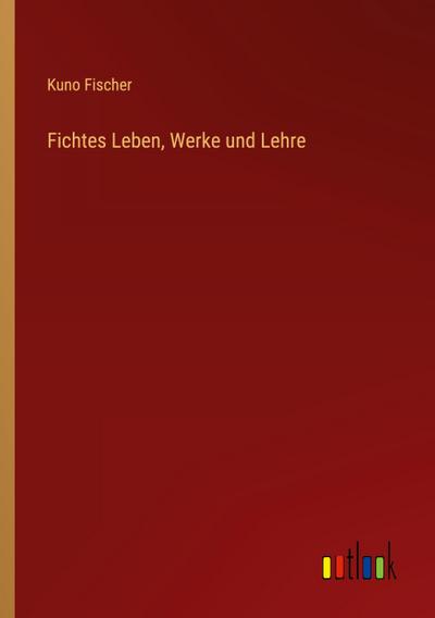 Fichtes Leben, Werke und Lehre