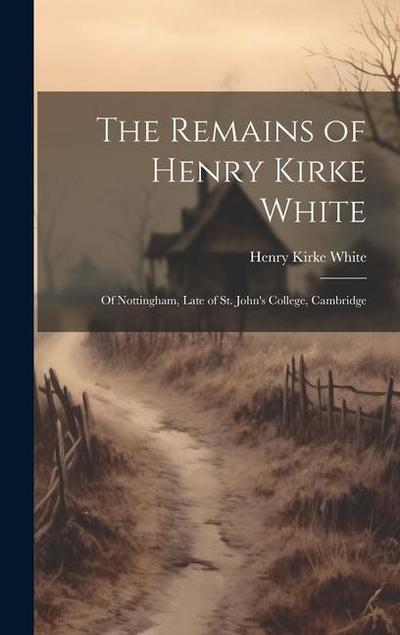 The Remains of Henry Kirke White; of Nottingham, Late of St. John’s College, Cambridge