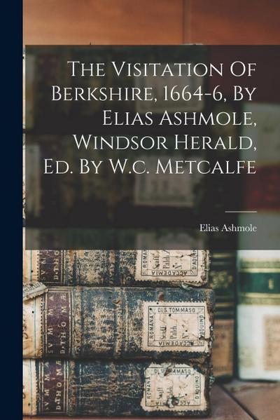 The Visitation Of Berkshire, 1664-6, By Elias Ashmole, Windsor Herald, Ed. By W.c. Metcalfe