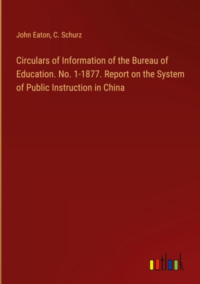 Circulars of Information of the Bureau of Education. No. 1-1877. Report on the System of Public Instruction in China