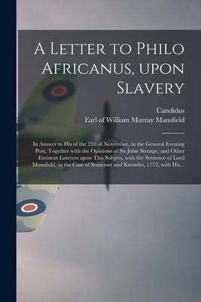 A Letter to Philo Africanus, Upon Slavery; in Answer to His of the 22d of November, in the General Evening Post; Together With the Opinions of Sir Joh