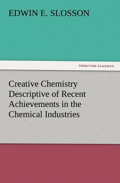 Creative Chemistry Descriptive of Recent Achievements in the Chemical Industries