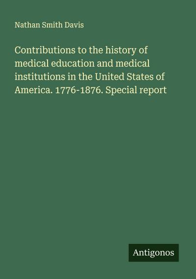 Contributions to the history of medical education and medical institutions in the United States of America. 1776-1876. Special report