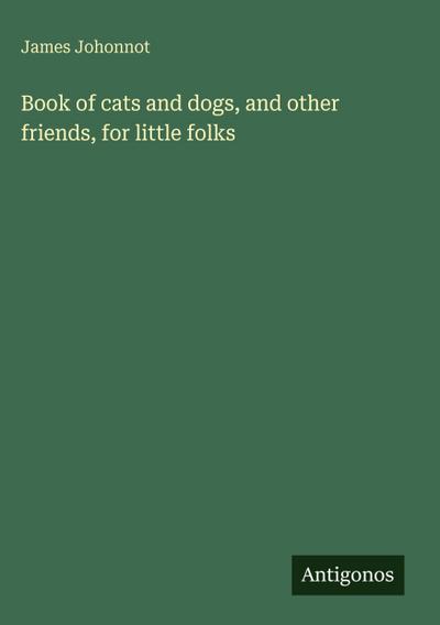 Book of cats and dogs, and other friends, for little folks