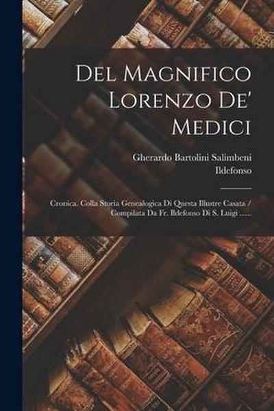Del Magnifico Lorenzo De’ Medici: Cronica. Colla Storia Genealogica Di Questa Illustre Casata / Compilata Da Fr. Ildefonso Di S. Luigi ......