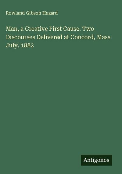 Man, a Creative First Cause. Two Discourses Delivered at Concord, Mass July, 1882