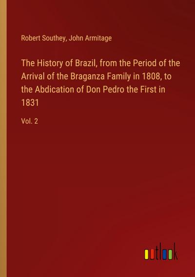 The History of Brazil, from the Period of the Arrival of the Braganza Family in 1808, to the Abdication of Don Pedro the First in 1831