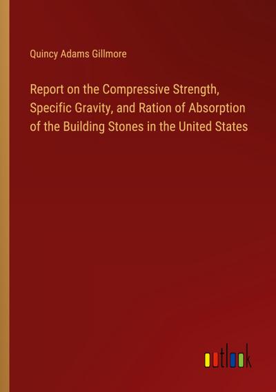 Report on the Compressive Strength, Specific Gravity, and Ration of Absorption of the Building Stones in the United States