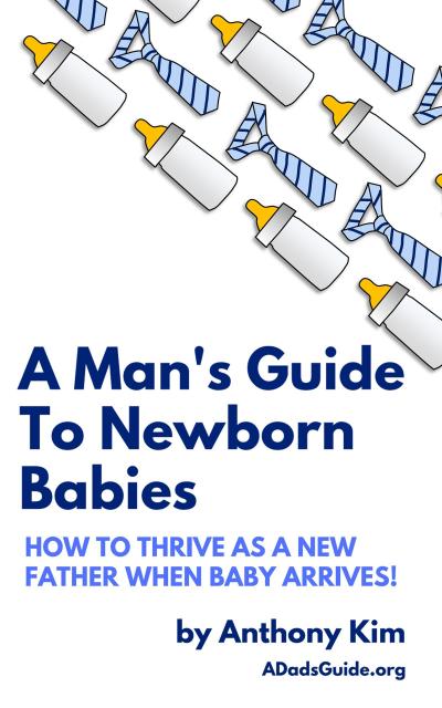A Man’s Guide to Newborn Babies: How to Thrive as a New Father When Baby Arrives! (A Dad’s Guide)