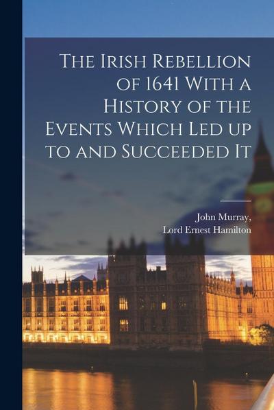 The Irish Rebellion of 1641 With a History of the Events Which Led up to and Succeeded It