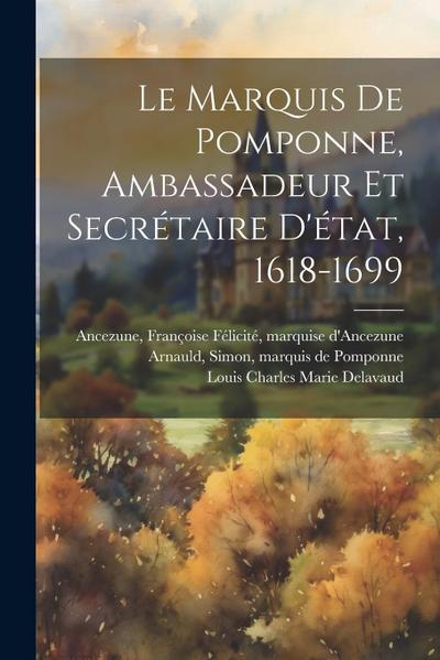 Le Marquis De Pomponne, Ambassadeur Et Secrétaire D’état, 1618-1699
