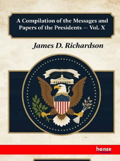 A Compilation of the Messages and Papers of the Presidents