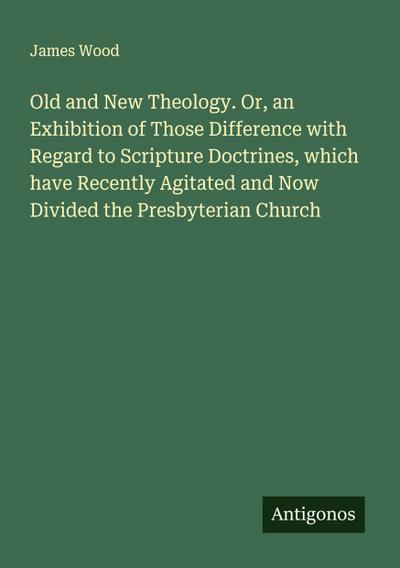 Old and New Theology. Or, an Exhibition of Those Difference with Regard to Scripture Doctrines, which have Recently Agitated and Now Divided the Presbyterian Church