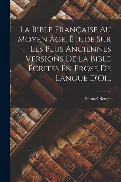 La Bible Française Au Moyen Âge, Étude Sur Les Plus Anciennes Versions De La Bible Écrites En Prose De Langue D’Oïl