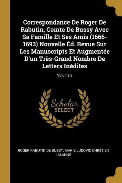 Correspondance De Roger De Rabutin, Comte De Bussy Avec Sa Famille Et Ses Amis (1666-1693) Nouvelle Éd. Revue Sur Les Manuscripts Et Augmentée D’un Tr