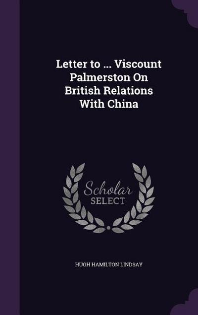 Letter to ... Viscount Palmerston On British Relations With China