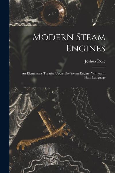 Modern Steam Engines: An Elementary Treatise Upon The Steam Engine, Written In Plain Language