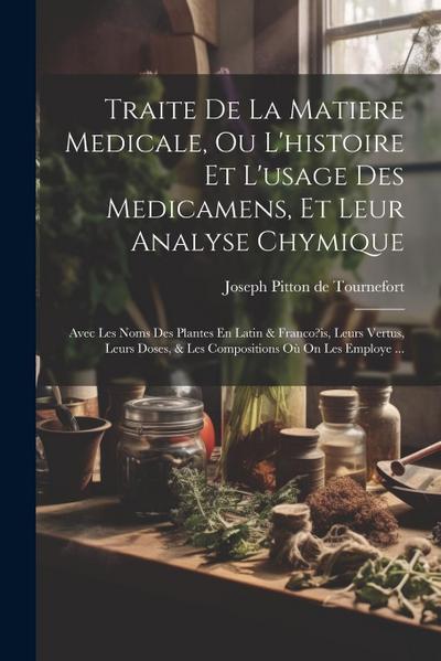 Traite De La Matiere Medicale, Ou L’histoire Et L’usage Des Medicamens, Et Leur Analyse Chymique: Avec Les Noms Des Plantes En Latin & Franco?is, Leur
