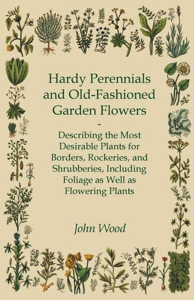 Hardy Perennials and Old-Fashioned Garden Flowers;Describing the Most Desirable Plants for Borders, Rockeries, and Shrubberies, Including Foliage as Well as Flowering Plants