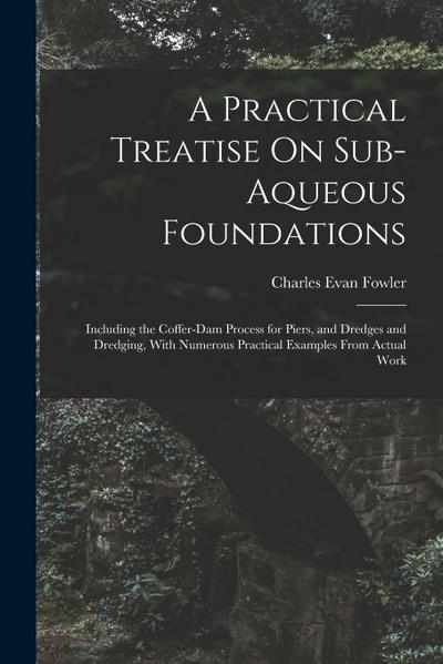 A Practical Treatise On Sub-Aqueous Foundations: Including the Coffer-Dam Process for Piers, and Dredges and Dredging, With Numerous Practical Example