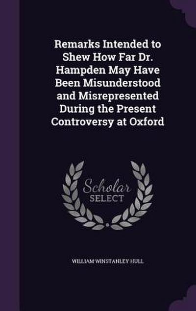 Remarks Intended to Shew How Far Dr. Hampden May Have Been Misunderstood and Misrepresented During the Present Controversy at Oxford