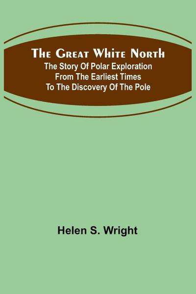 The Great White North; The story of polar exploration from the earliest times to the discovery of the pole