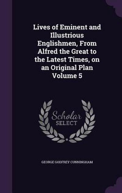 Lives of Eminent and Illustrious Englishmen, From Alfred the Great to the Latest Times, on an Original Plan Volume 5