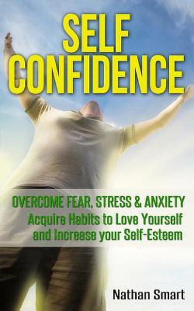 Self Confidence: Overcome Fear, Stress & Anxiety - Acquire Habits to Love Yourself and Increase Your Self-Esteem