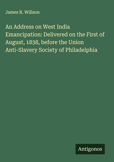 An Address on West India Emancipation: Delivered on the First of August, 1838, before the Union Anti-Slavery Society of Philadelphia