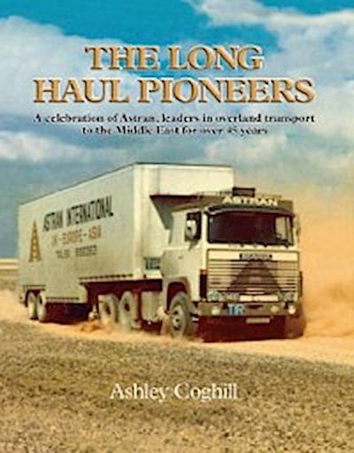 Long Haul Pioneers, The: A Celebration of Astran: Leaders in Overland Transport to the Middle East for Over 40 Years
