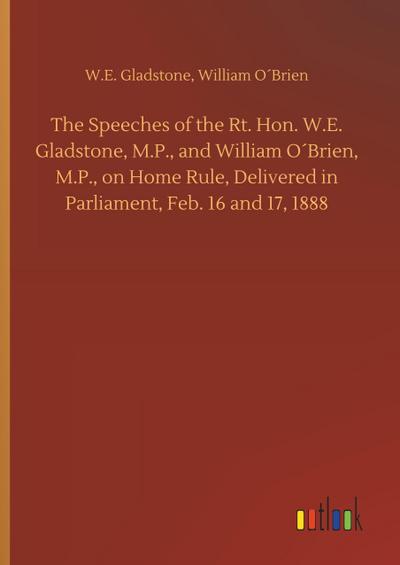 The Speeches of the Rt. Hon. W.E. Gladstone, M.P., and William O´Brien, M.P., on Home Rule, Delivered in Parliament, Feb. 16 and 17, 1888