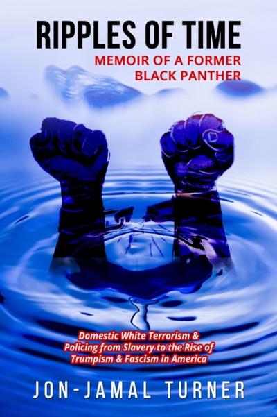 Ripples of Time: Memoir of a Former Black Panther: How Domestic White Terrorism and Policing Has Demonized Dehumanized; Desecrated BLACK BODIES: Domestic White Terrorism; Policing  from Slavery to the  Rise of Trumpism