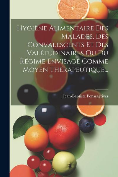 Hygiène Alimentaire Des Malades, Des Convalescents Et Des Valétudinaires Ou Du Régime Envisagé Comme Moyen Thérapeutique...