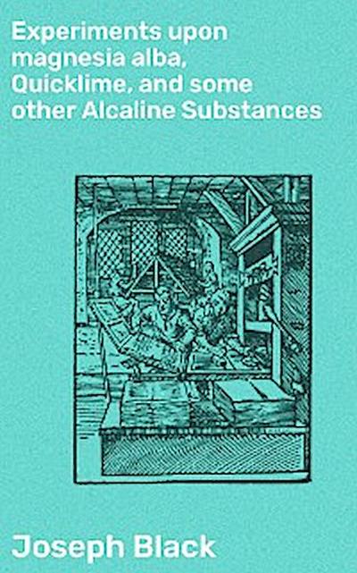 Experiments upon magnesia alba, Quicklime, and some other Alcaline Substances