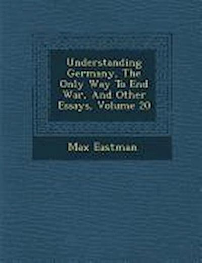Understanding Germany, the Only Way to End War, and Other Essays, Volume 20