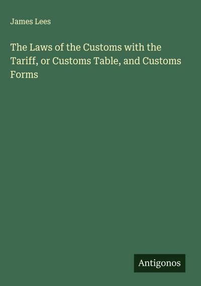 The Laws of the Customs with the Tariff, or Customs Table, and Customs Forms