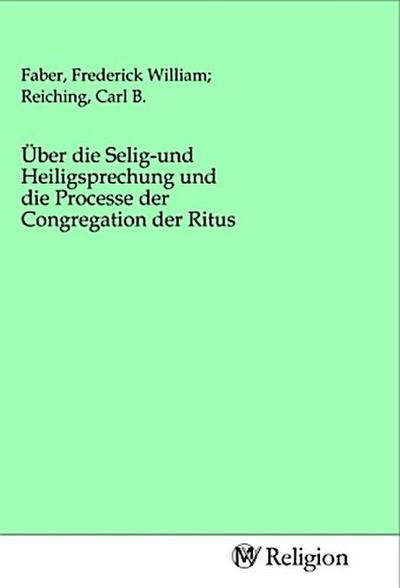 Über die Selig-und Heiligsprechung und die Processe der Congregation der Ritus