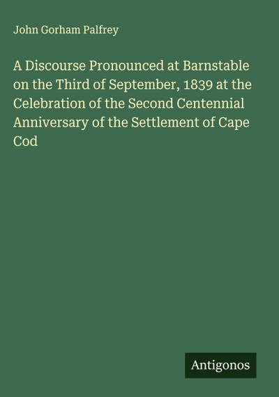 A Discourse Pronounced at Barnstable on the Third of September, 1839 at the Celebration of the Second Centennial Anniversary of the Settlement of Cape Cod